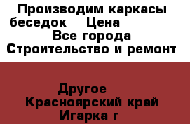 Производим каркасы беседок. › Цена ­ 22 000 - Все города Строительство и ремонт » Другое   . Красноярский край,Игарка г.